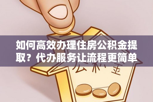 岗巴如何高效办理住房公积金提取？代办服务让流程更简单
