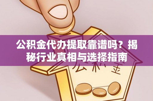 岗巴公积金代办提取靠谱吗？揭秘行业真相与选择指南