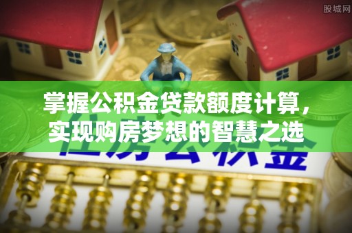 岗巴掌握公积金贷款额度计算，实现购房梦想的智慧之选