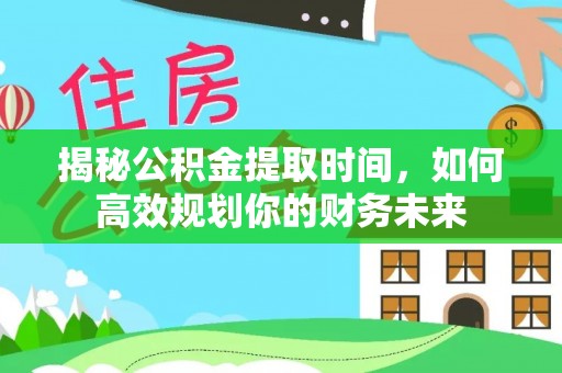 岗巴揭秘公积金提取时间，如何高效规划你的财务未来