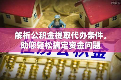 岗巴解析公积金提取代办条件，助您轻松搞定资金问题