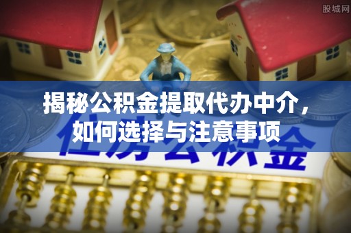 岗巴揭秘公积金提取代办中介，如何选择与注意事项
