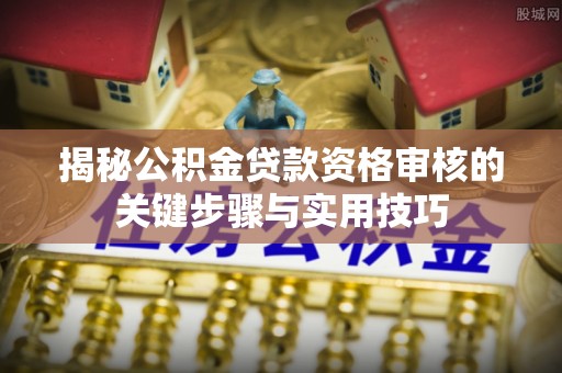 岗巴揭秘公积金贷款资格审核的关键步骤与实用技巧