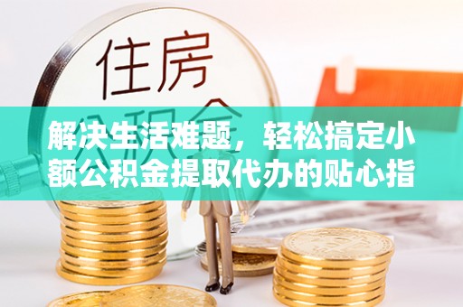 岗巴解决生活难题，轻松搞定小额公积金提取代办的贴心指南