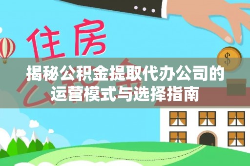 岗巴揭秘公积金提取代办公司的运营模式与选择指南