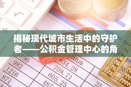 岗巴揭秘现代城市生活中的守护者——公积金管理中心的角色与价值