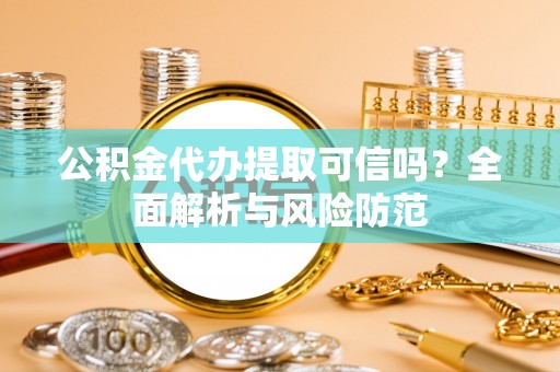 岗巴公积金代办提取可信吗？全面解析与风险防范