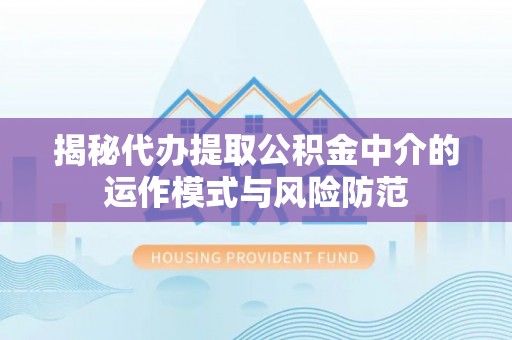 岗巴揭秘代办提取公积金中介的运作模式与风险防范
