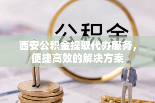 岗巴西安公积金提取代办服务，便捷高效的解决方案
