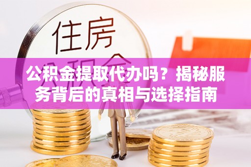 岗巴公积金提取代办吗？揭秘服务背后的真相与选择指南