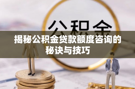 岗巴揭秘公积金贷款额度咨询的秘诀与技巧
