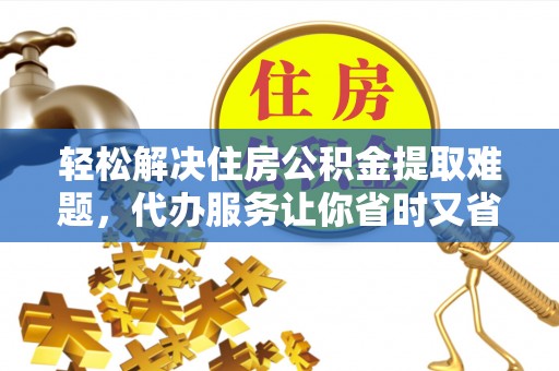 岗巴轻松解决住房公积金提取难题，代办服务让你省时又省心