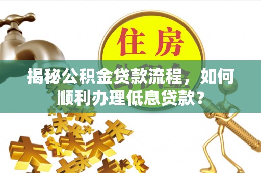 岗巴揭秘公积金贷款流程，如何顺利办理低息贷款？