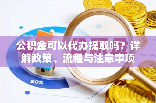 岗巴公积金可以代办提取吗？详解政策、流程与注意事项