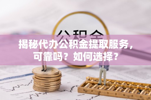 岗巴揭秘代办公积金提取服务，可靠吗？如何选择？