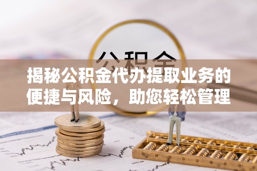 岗巴揭秘公积金代办提取业务的便捷与风险，助您轻松管理财务