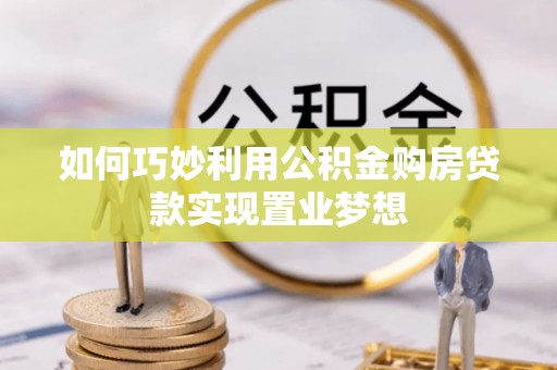 岗巴如何巧妙利用公积金购房贷款实现置业梦想