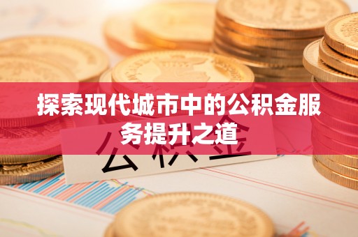 岗巴探索现代城市中的公积金服务提升之道