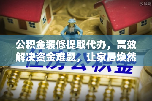 岗巴公积金装修提取代办，高效解决资金难题，让家居焕然一新