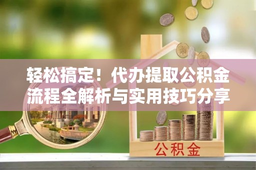 岗巴轻松搞定！代办提取公积金流程全解析与实用技巧分享