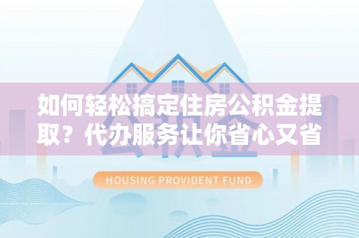 岗巴如何轻松搞定住房公积金提取？代办服务让你省心又省力