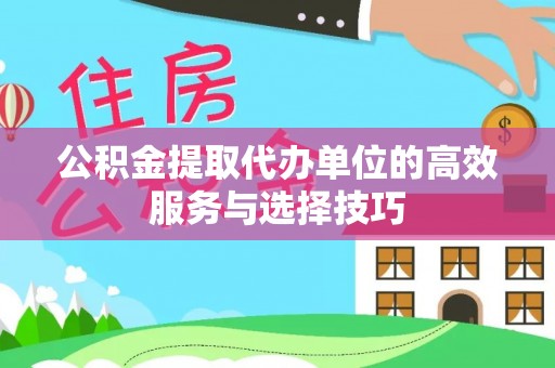 岗巴公积金提取代办单位的高效服务与选择技巧