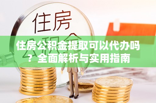 岗巴住房公积金提取可以代办吗？全面解析与实用指南