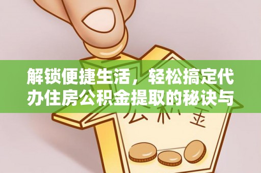 岗巴解锁便捷生活，轻松搞定代办住房公积金提取的秘诀与技巧