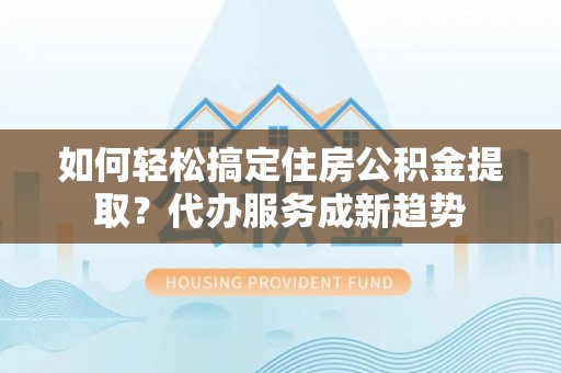 岗巴如何轻松搞定住房公积金提取？代办服务成新趋势