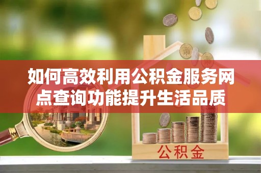 岗巴如何高效利用公积金服务网点查询功能提升生活品质