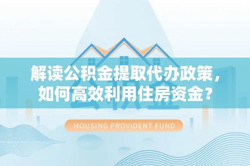 岗巴解读公积金提取代办政策，如何高效利用住房资金？