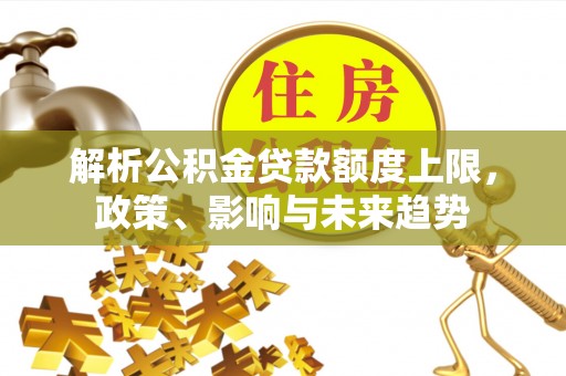 岗巴解析公积金贷款额度上限，政策、影响与未来趋势