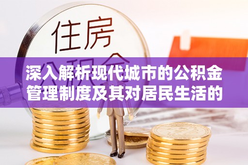 岗巴深入解析现代城市的公积金管理制度及其对居民生活的影响