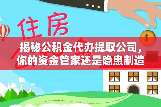 岗巴揭秘公积金代办提取公司，你的资金管家还是隐患制造者？